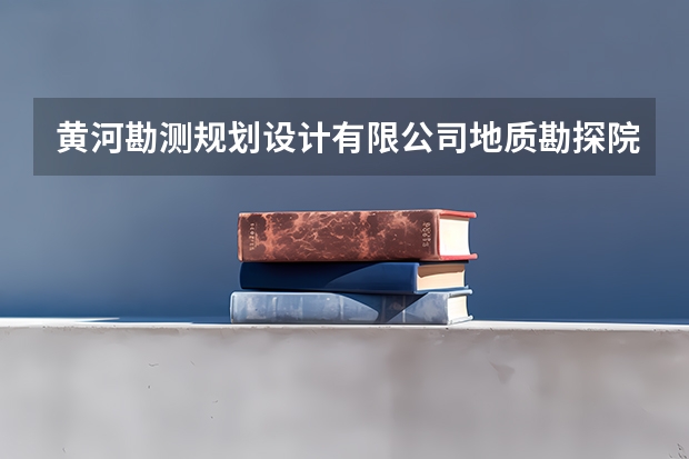 黄河勘测规划设计有限公司地质勘探院研究生去待遇怎么样