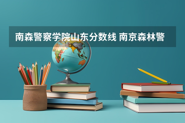 南森警察学院山东分数线 南京森林警察学院浙江录取分数