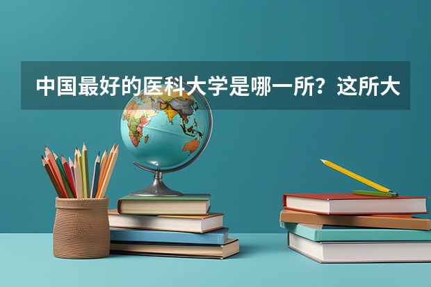 中国最好的医科大学是哪一所？这所大学的录取分数线和招生计划是什么样的？