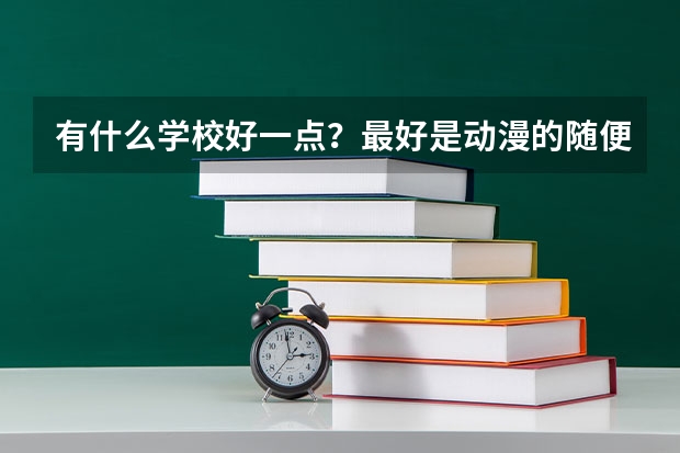 有什么学校好一点？.....最好是动漫的......随便告诉我一下录取分数！！