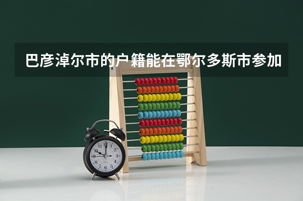 巴彦淖尔市的户籍能在鄂尔多斯市参加高考吗?
