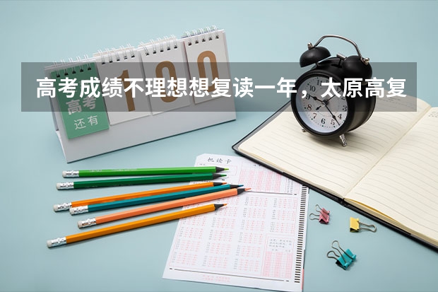 高考成绩不理想想复读一年，太原高复班哪里有好的