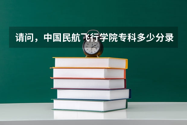 请问，中国民航飞行学院专科多少分录取？