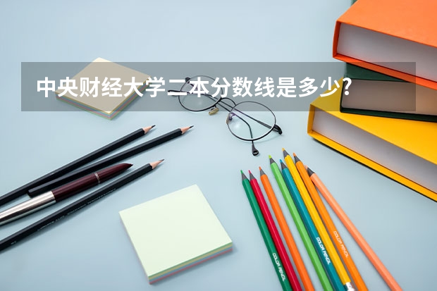 中央财经大学二本分数线是多少?