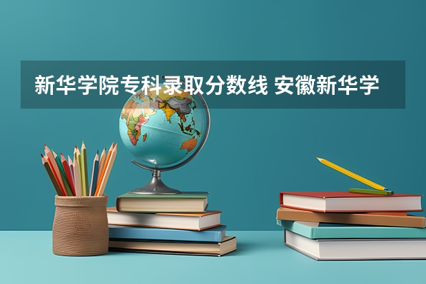 新华学院专科录取分数线 安徽新华学院近年安徽新华学院录取分数线