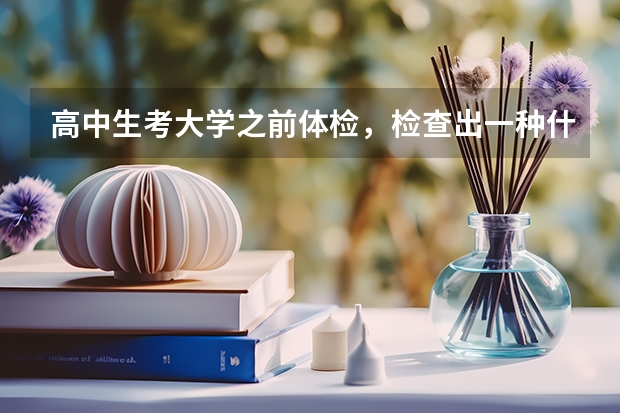 高中生考大学之前体检，检查出一种什么病以后不可以考大学？