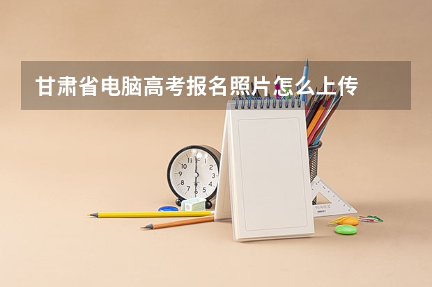 甘肃省电脑高考报名照片怎么上传