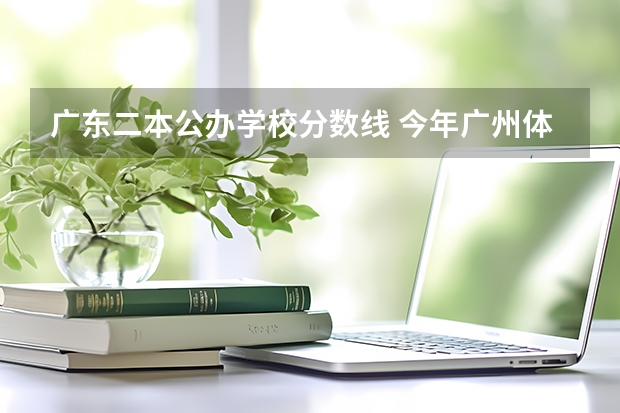 广东二本公办学校分数线 今年广州体育学院录取分数线大约多高?