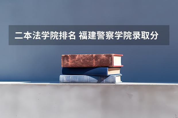 二本法学院排名 福建警察学院录取分数线