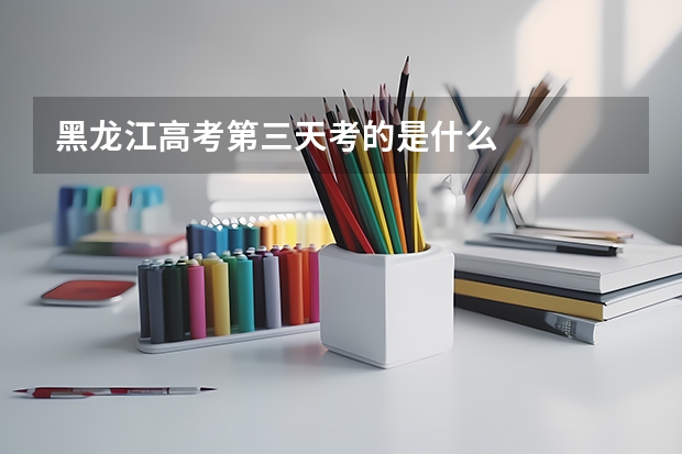 黑龙江高考第三天考的是什么