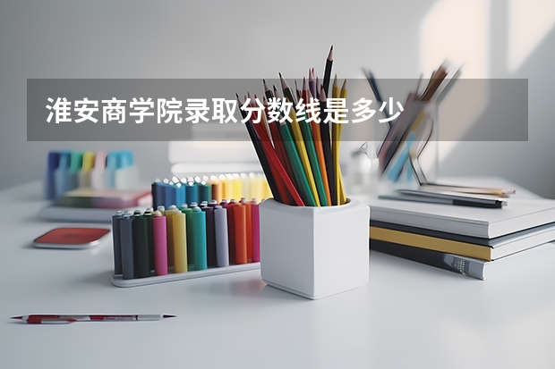 淮安商学院录取分数线是多少