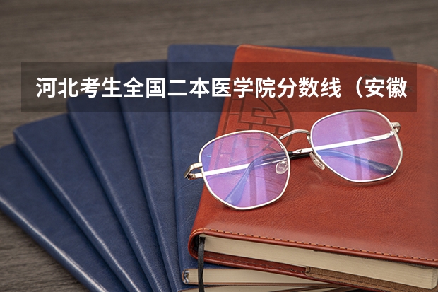 河北考生全国二本医学院分数线（安徽省二本学校排名）