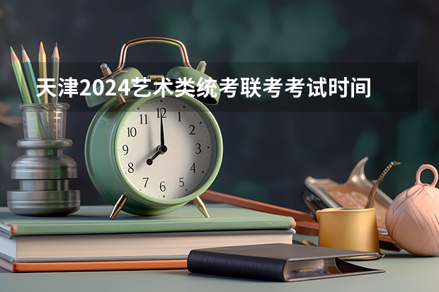 天津2024艺术类统考/联考考试时间什么时候