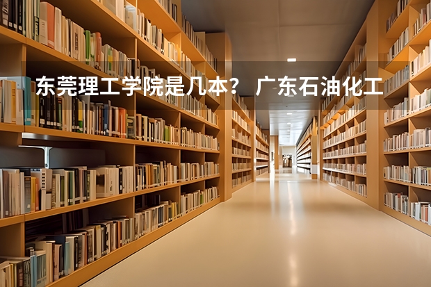 东莞理工学院是几本？ 广东石油化工学院好不好？