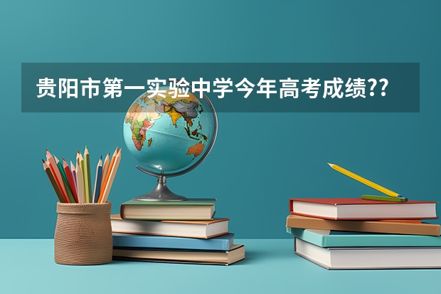 贵阳市第一实验中学今年高考成绩??? 贵阳市的成人高考时间和报名地点，请问谁知道，急求