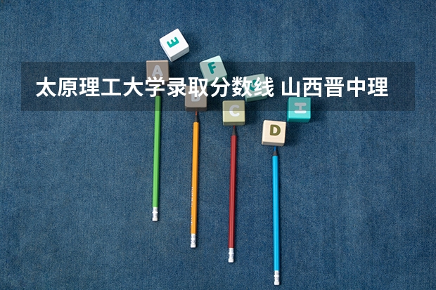 太原理工大学录取分数线 山西晋中理工学院各省最低录取分数线及位次