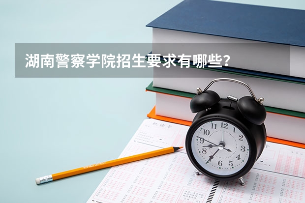 湖南警察学院招生要求有哪些？