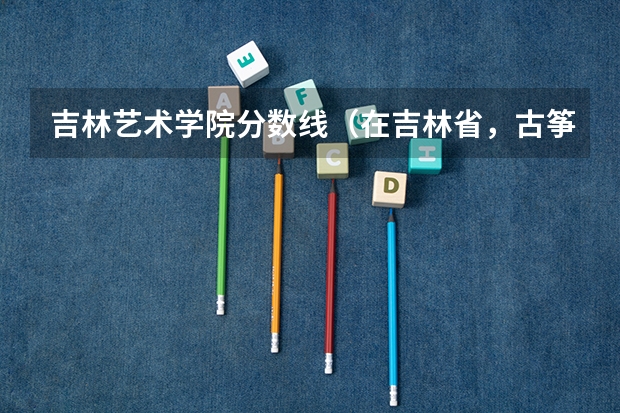 吉林艺术学院分数线（在吉林省，古筝演奏员赵峰和吉林艺术学院的王晓红谁更有名）
