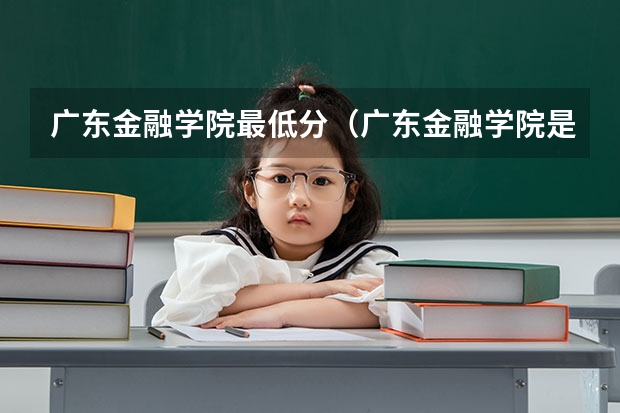 广东金融学院最低分（广东金融学院是本科还是专科）