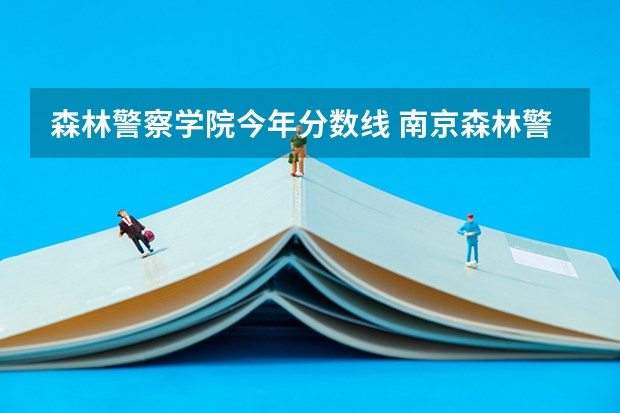 森林警察学院今年分数线 南京森林警察学院招生分数线