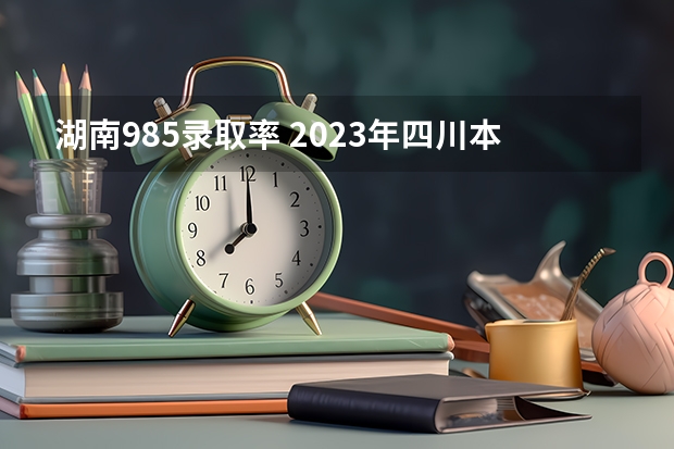 湖南985录取率 2023年四川本科录取率