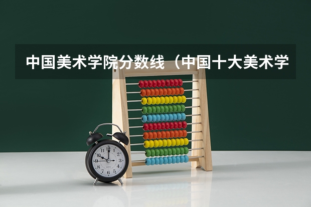 中国美术学院分数线（中国十大美术学院录取分数线）
