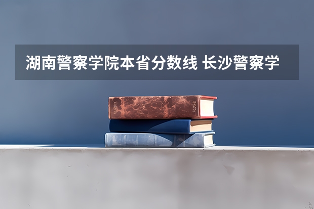 湖南警察学院本省分数线 长沙警察学校分数线