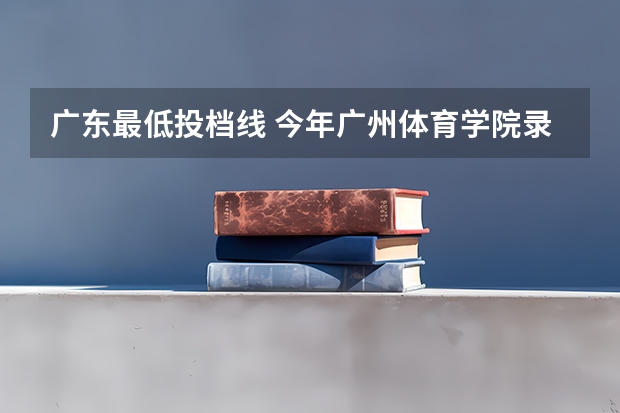 广东最低投档线 今年广州体育学院录取分数线大约多高?