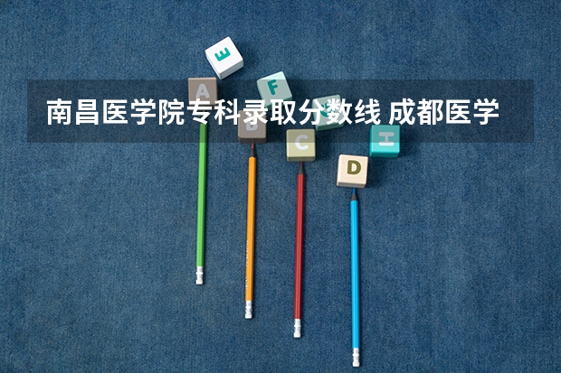 南昌医学院专科录取分数线 成都医学院专科录取分数线