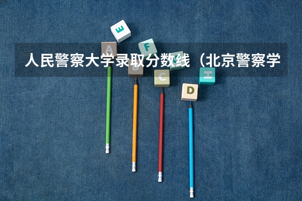 人民警察大学录取分数线（北京警察学院分数线）