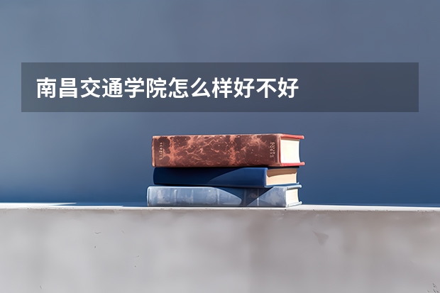 南昌交通学院怎么样好不好