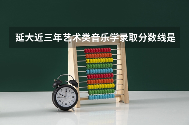 延大近三年艺术类音乐学录取分数线是多少啊