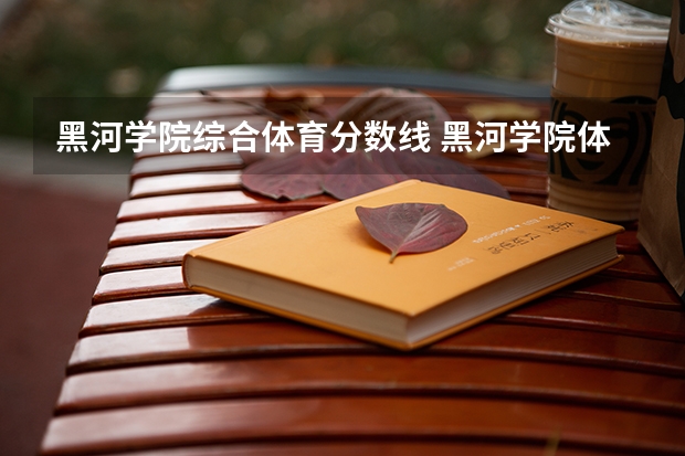 黑河学院综合体育分数线 黑河学院体育类专业招生录取政策是怎样的？