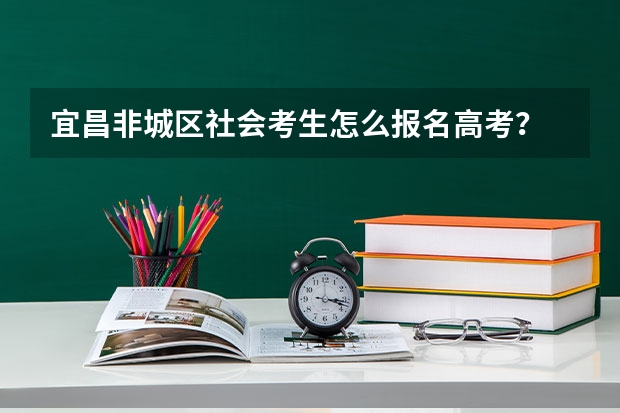 宜昌非城区社会考生怎么报名高考?