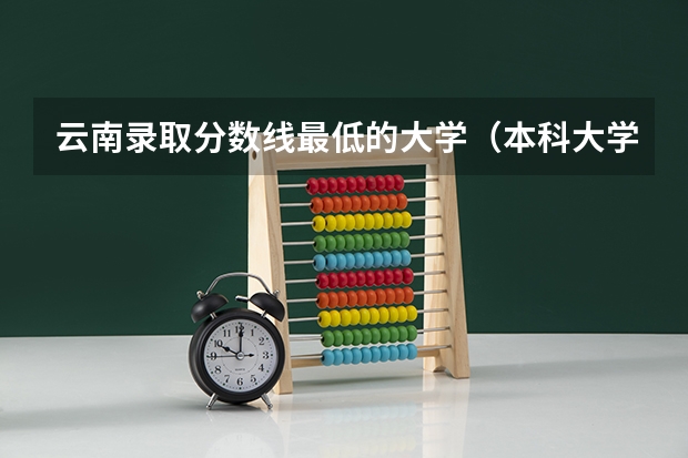 云南录取分数线最低的大学（本科大学最低分数线）