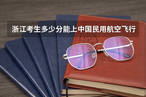 浙江考生多少分能上中国民用航空飞行学院