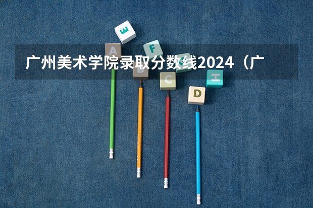 广州美术学院录取分数线2024（广州美术学院成人高考录取分数线？）
