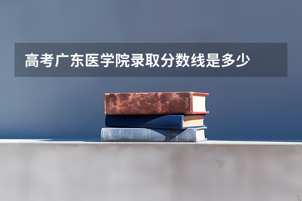 高考广东医学院录取分数线是多少