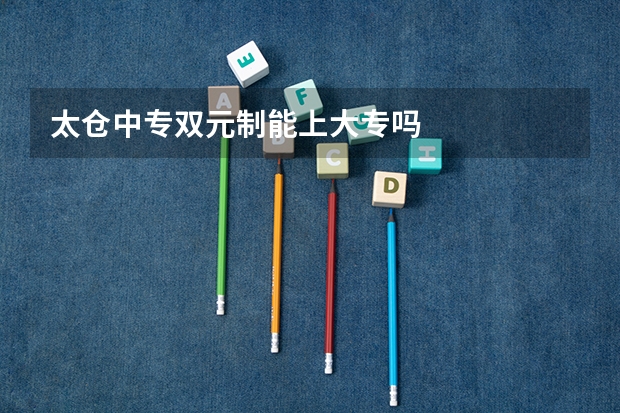 太仓中专双元制能上大专吗