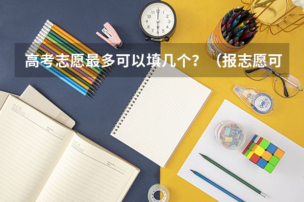 高考志愿最多可以填几个？（报志愿可以报几个学校几个专业）