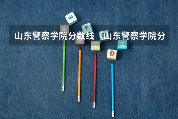 山东警察学院分数线（山东警察学院分数线预测）