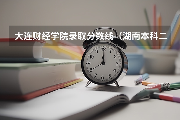 大连财经学院录取分数线（湖南本科二批分数线）