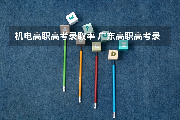 机电高职高考录取率 广东高职高考录取分数线出炉！