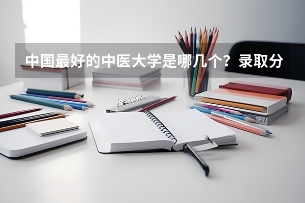 中国最好的中医大学是哪几个？录取分数线都多少啊