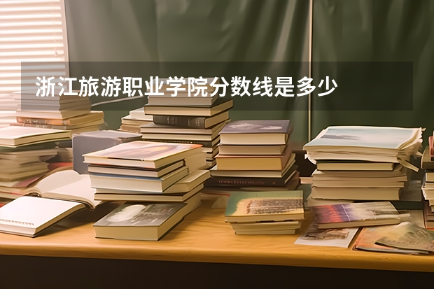 浙江旅游职业学院分数线是多少