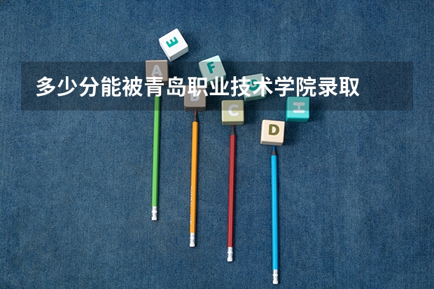 多少分能被青岛职业技术学院录取