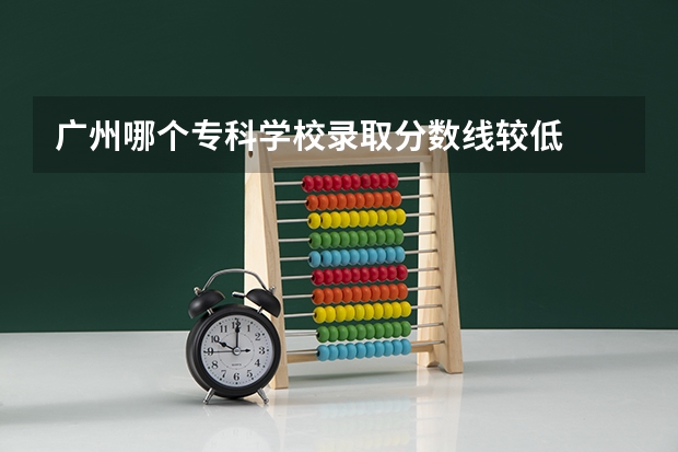 广州哪个专科学校录取分数线较低