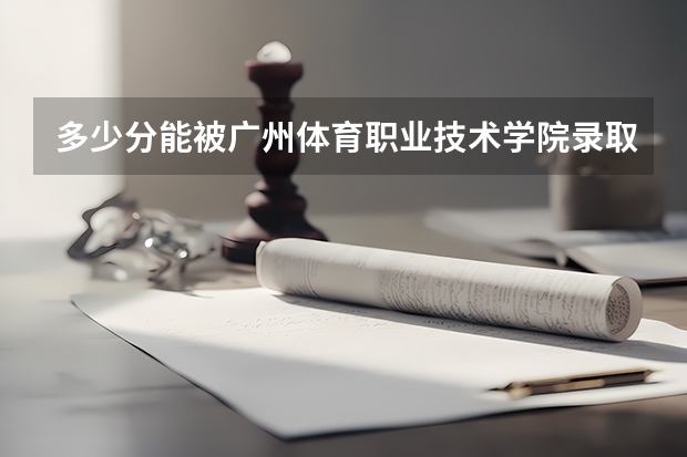多少分能被广州体育职业技术学院录取