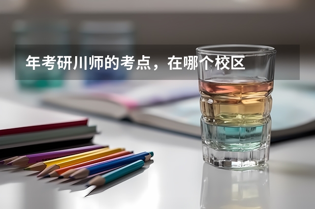 年考研川师的考点，在哪个校区