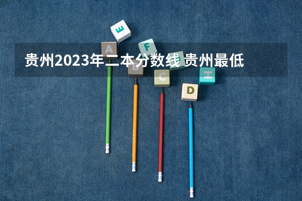 贵州2023年二本分数线 贵州最低分二本大学-贵州分数最低的本科大学公办（文理科）